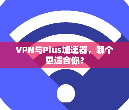 VPN与Plus加速器，哪个更适合你？
