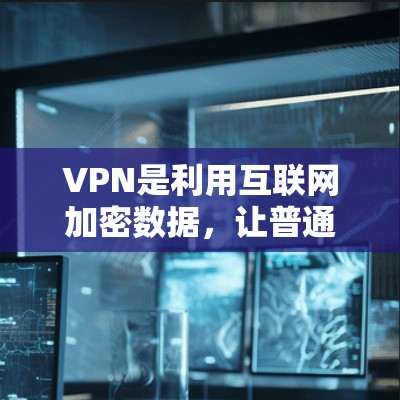 VPN是利用互联网加密数据，让普通用户能够访问国外服务器和网站，具体有哪些类型和特点如下