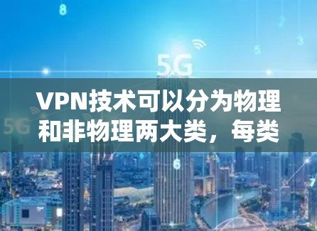 VPN技术可以分为物理和非物理两大类，每类下又有多种技术，具体差异如下