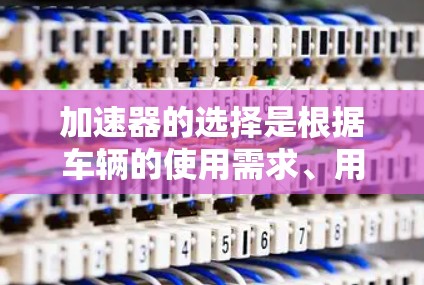 加速器的选择是根据车辆的使用需求、用户的驾驶需求、预算等因素来决定的。以下是根据这些因素总结的不同加速器的比较