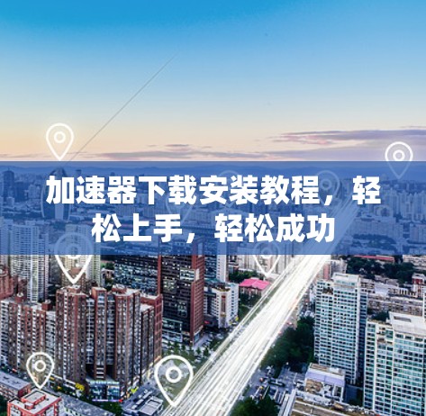 加速器下载安装教程，轻松上手，轻松成功