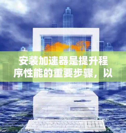 安装加速器是提升程序性能的重要步骤，以下是一个清晰的指南，帮助您顺利完成加速器的安装