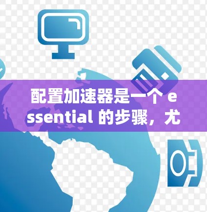 配置加速器是一个 essential 的步骤，尤其是当代码运行速度需要提高时。以下是一个系统化的步骤指南，帮助您高效地配置加速器