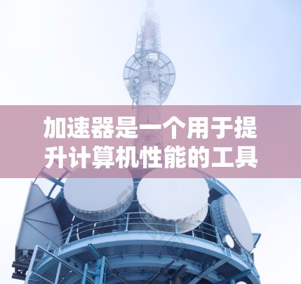 加速器是一个用于提升计算机性能的工具，主要通过优化显卡运行速度来实现。以下是一个有条理的加速器使用指南，帮助你逐步掌握加速器的使用方法
