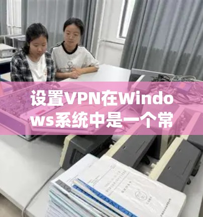 设置VPN在Windows系统中是一个常见的步骤，以下是详细的指南
