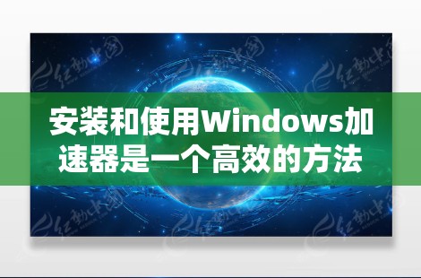 安装和使用Windows加速器是一个高效的方法来提升性能和减少等待时间。以下是一些步骤指南，帮助您顺利完成加速器的安装和使用