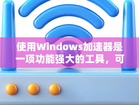 使用Windows加速器是一项功能强大的工具，可以帮助你更高效地使用网络资源。以下是一个详细且有条理的步骤指南，帮助你更好地使用加速器