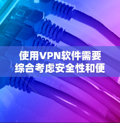 使用VPN软件需要综合考虑安全性和便利性，以下是一步步的指南