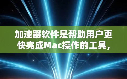 加速器软件是帮助用户更快完成Mac操作的工具，以下是几种常见的加速器软件及其使用方法
