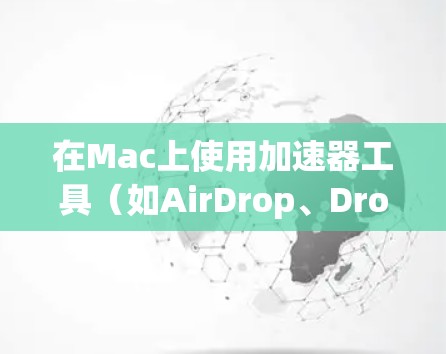 在Mac上使用加速器工具（如AirDrop、Dropbox、Dropbox Pro等）是一个常见的方法，用于快速将文件转移或下载。以下是这些工具的基本使用方法和特点