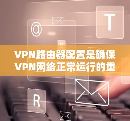 VPN路由器配置是确保VPN网络正常运行的重要步骤。以下是VPN路由器配置的常见步骤和注意事项