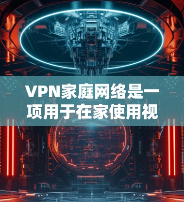 VPN家庭网络是一项用于在家使用视频流技术的网络技术，旨在连接更远的服务器或设备，从而共享视频内容。以下是关于VPN家庭网络的详细信息