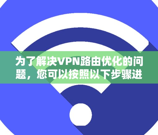 为了解决VPN路由优化的问题，您可以按照以下步骤进行操作
