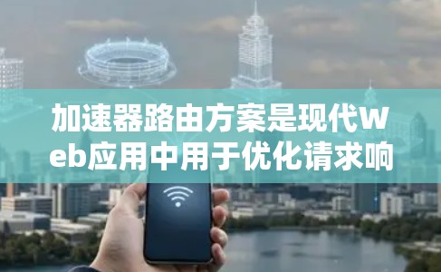 加速器路由方案是现代Web应用中用于优化请求响应的高级路由技术，通过动态调整请求路径以提高性能和用户体验。以下是关于加速器路由方案的详细总结