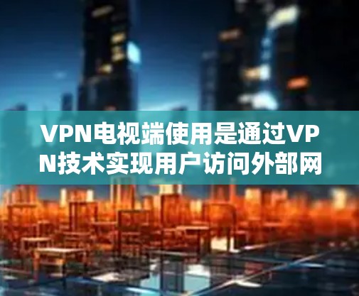 VPN电视端使用是通过VPN技术实现用户访问外部网站，如国外的电视节目或电影，同时保持隐私和安全的网络连接方式。以下是使用VPN电视端口的详细步骤