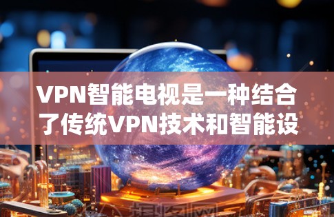 VPN智能电视是一种结合了传统VPN技术和智能设备的高科技产品，旨在为用户提供更便捷、可靠的VPN服务。以下是关于VPN智能电视的详细分析和建议