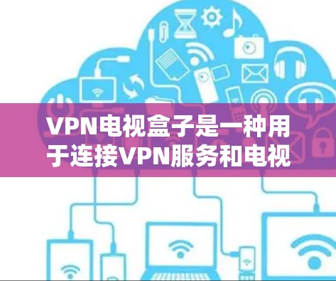 VPN电视盒子是一种用于连接VPN服务和电视设备的设备，用户可以通过它来查看VPN提供的视频内容或通过VPN设备来观看电视节目。以下是使用VPN电视盒子的基本步骤和信息