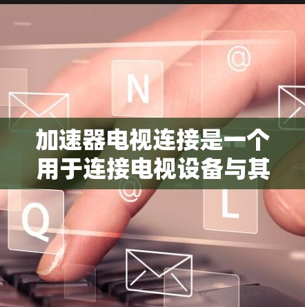 加速器电视连接是一个用于连接电视设备与其他设备或电脑之间的快速网络连接工具。以下是详细的步骤和信息