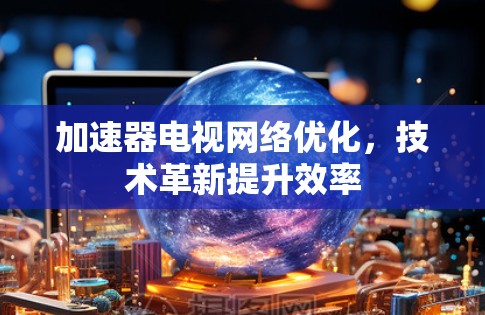加速器电视网络优化，技术革新提升效率