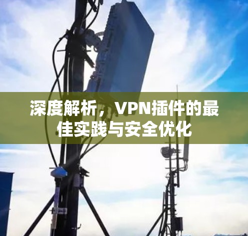 深度解析，VPN插件的最佳实践与安全优化