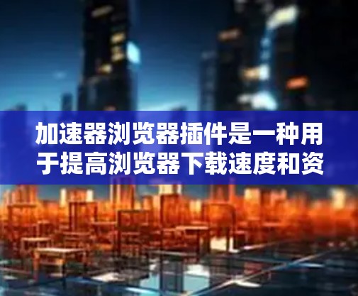 加速器浏览器插件是一种用于提高浏览器下载速度和资源效率的工具。它通过编写脚本，自动加载网站或下载资源，从而加速浏览器的工作。以下是关于加速器浏览器插件的详细说明