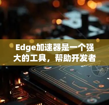 Edge加速器是一个强大的工具，帮助开发者减少开发时间，提升代码质量，并优化性能。以下是对Edge加速器的详细介绍，涵盖其功能、使用方法、兼容性、文档和工具支持等方面