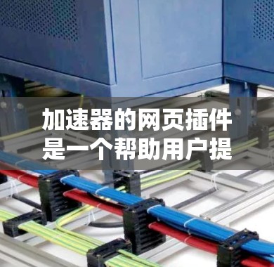 加速器的网页插件是一个帮助用户提升网页加载速度和下载速度的工具。以下是对该插件的详细评价