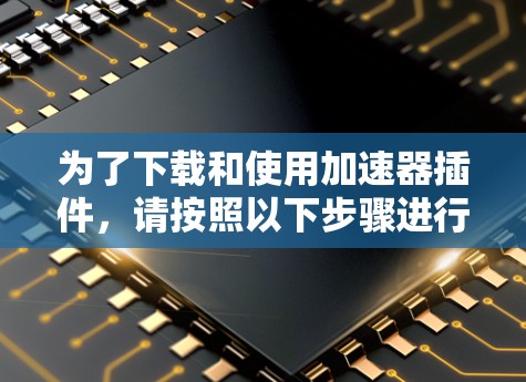 为了下载和使用加速器插件，请按照以下步骤进行