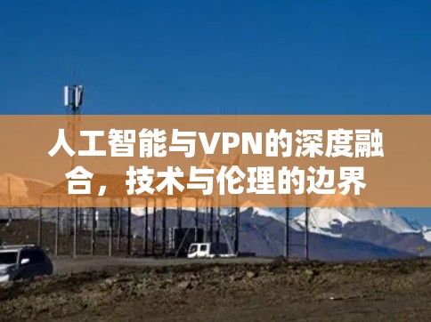 人工智能与VPN的深度融合，技术与伦理的边界