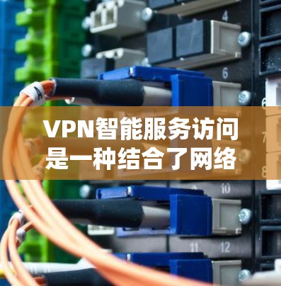 VPN智能服务访问是一种结合了网络技术、智能设备和人工智能的创新模式，旨在通过智能设备来管理和连接VPN服务。以下是对这一技术的详细分析和总结