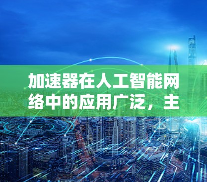 加速器在人工智能网络中的应用广泛，主要体现在以下几个方面