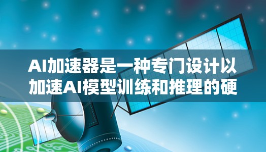 AI加速器是一种专门设计以加速AI模型训练和推理的硬件设备。它通过优化计算机制和利用AI模型的特性，如结构和特性，来提高AI模型的性能。以下是AI加速器的核心原理、优势及其应用