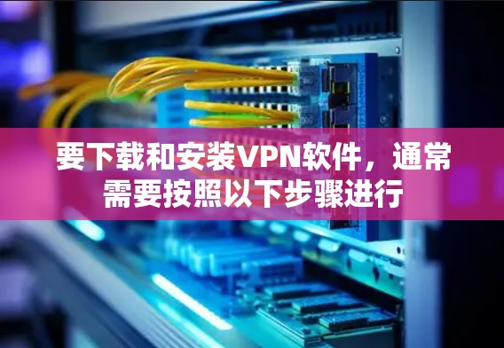要下载和安装VPN软件，通常需要按照以下步骤进行