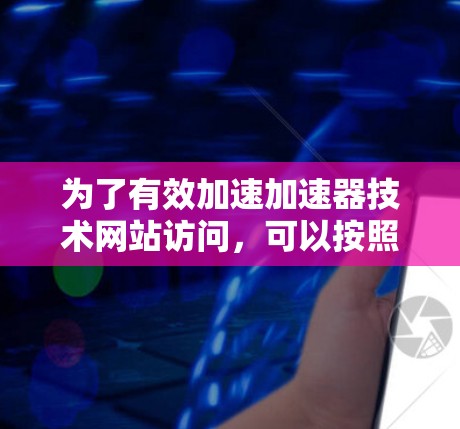 为了有效加速加速器技术网站访问，可以按照以下步骤进行