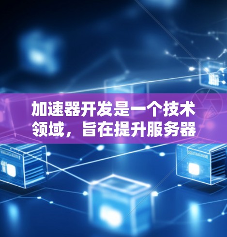 加速器开发是一个技术领域，旨在提升服务器响应速度，优化用户体验。以下是一个有条理的总结和步骤指南，帮助您快速掌握加速器开发的基本知识和实践