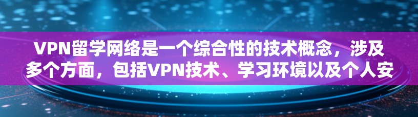 VPN留学网络是一个综合性的技术概念，涉及多个方面，包括VPN技术、学习环境以及个人安全。以下是对该主题的分步总结和解释