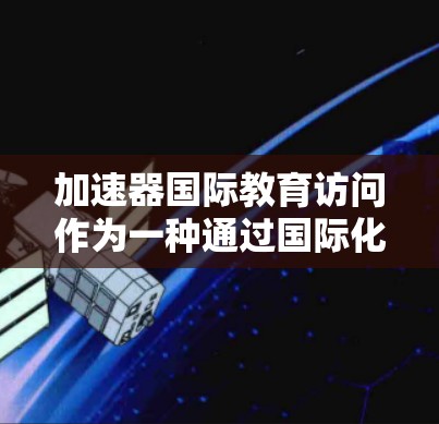 加速器国际教育访问作为一种通过国际化的途径来推动全球教育交流和教育创新，其重要性体现在以下几个方面