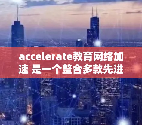 accelerate教育网络加速 是一个整合多款先进的互联网教育平台，通过高速网络、虚拟现实、人工智能等技术，为学习者提供多样化的学习资源和高效的学习体验。以下是对其的详细介绍