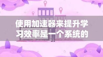 使用加速器来提升学习效率是一个系统的过程，可以从以下几个步骤进行