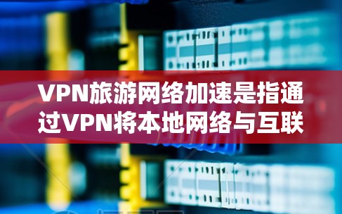 VPN旅游网络加速是指通过VPN将本地网络与互联网连接，加速网络速度的使用。虽然VPN通常提供速度加速、内容丰富和隐私保护，但也可能带来一些负面影响。以下是关于VPN旅游网络加速的分析和建议