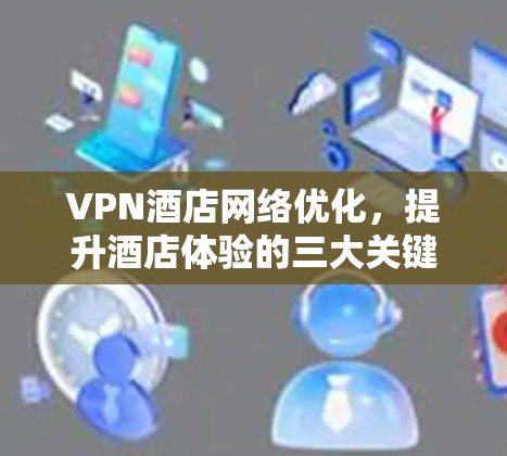 VPN酒店网络优化，提升酒店体验的三大关键点