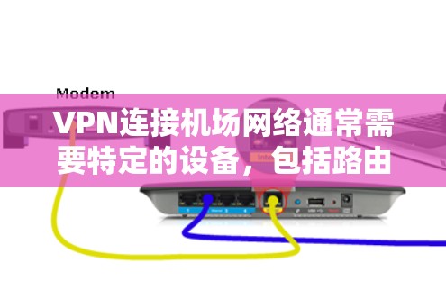 VPN连接机场网络通常需要特定的设备，包括路由器、交换机、防火墙等，这些设备通常位于机场附近，而不是机场本身。以下是关于VPN连接机场网络的一些关键信息和步骤建议