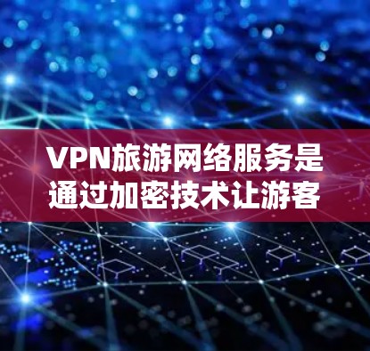 VPN旅游网络服务是通过加密技术让游客在没有真实网络访问的情况下享受网络服务，同时保护数据安全。以下是VPN旅游网络服务的详细分析