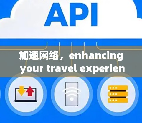 加速网络，enhancing your travel experience，探索中国旅游网络加速的机遇与挑战