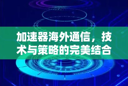 加速器海外通信，技术与策略的完美结合