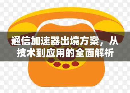 通信加速器出境方案，从技术到应用的全面解析