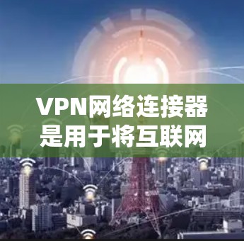 VPN网络连接器是用于将互联网接入点与目标VPN服务连接的工具，具体步骤如下