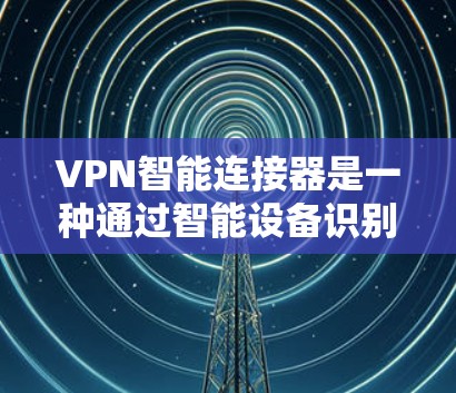 VPN智能连接器是一种通过智能设备识别和自动连接到特定VPN服务的技术，提供了一种便捷的连接方式，无需手动输入密码。以下是其关键点和相关考虑