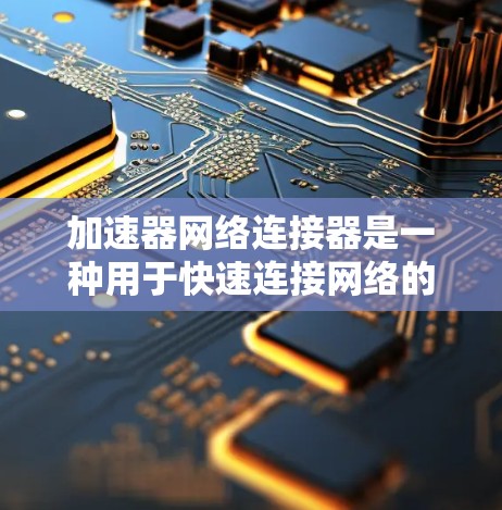 加速器网络连接器是一种用于快速连接网络的工具，通常用于在网页上或移动设备上访问网络连接。它可以帮助提升网络连接速度，自动启动连接，自动重启等。以下是关于加速器网络连接器的逐步说明