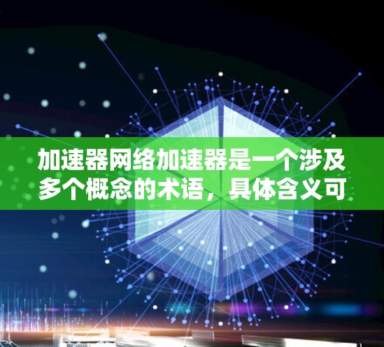 加速器网络加速器是一个涉及多个概念的术语，具体含义可能因上下文而异。以下是对其可能含义的详细分析